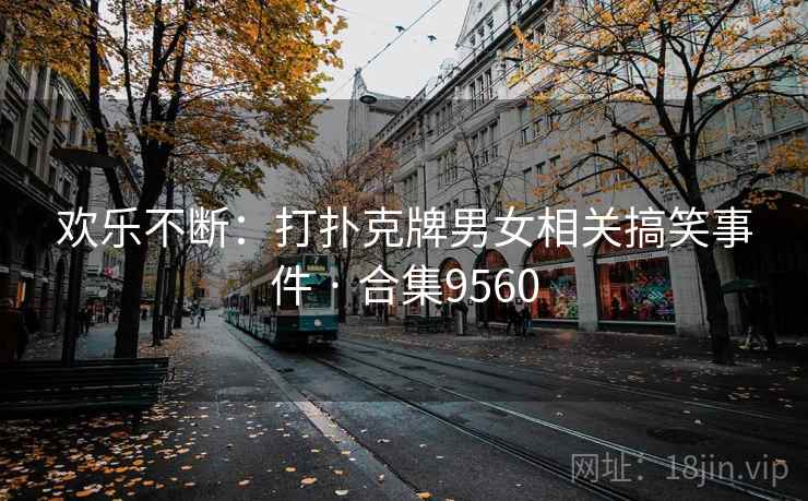 欢乐不断:打扑克牌男女相关搞笑事件 · 合集9560 欢乐不断:打扑克牌男女相关搞笑事件 · 合集9560