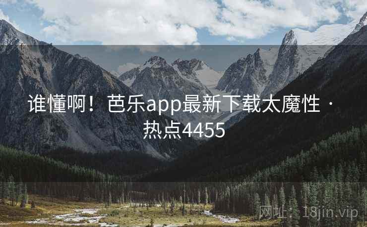 谁懂啊!芭乐app最新下载太魔性 · 热点4455 谁懂啊!芭乐app最新下载太魔性 · 热点4455