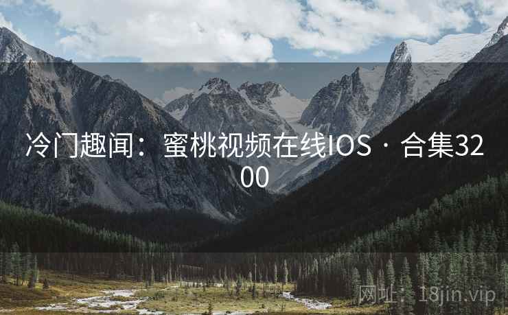 冷门趣闻：蜜桃视频在线IOS · 合集3200