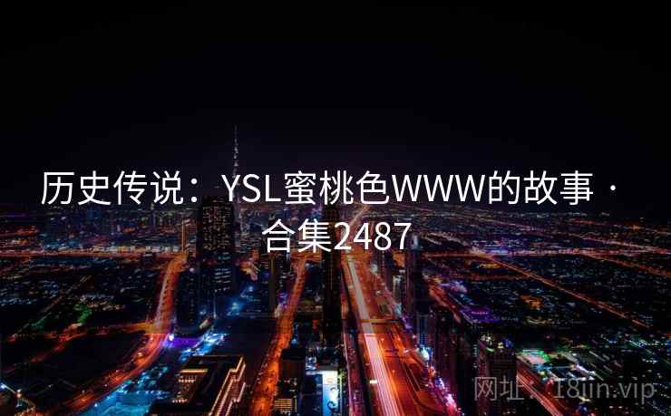 历史传说：YSL蜜桃色WWW的故事 · 合集2487