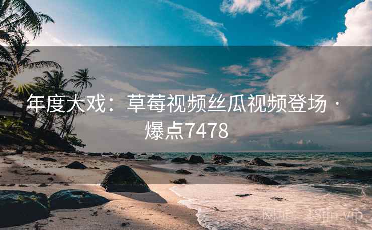 年度大戏:草莓视频丝瓜视频登场 · 爆点7478 年度大戏:草莓视频丝瓜视频登场 · 爆点7478