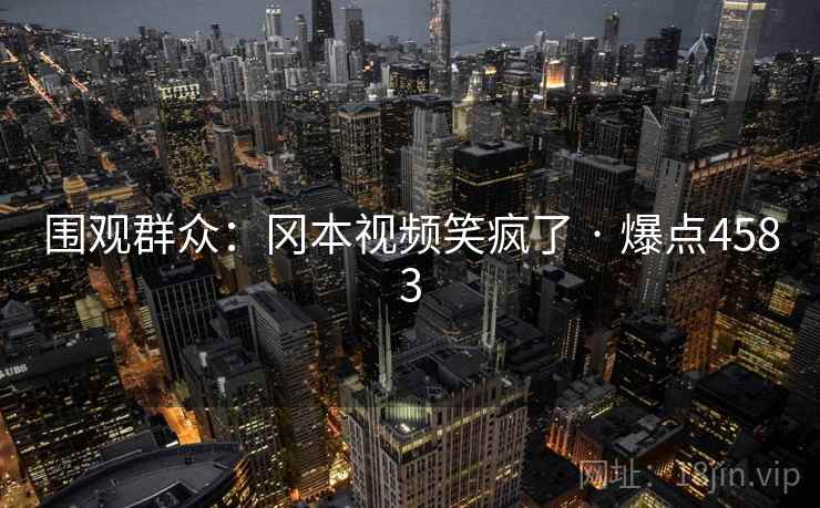 围观群众:冈本视频笑疯了 · 爆点4583 围观群众:冈本视频笑疯了 · 爆点4583