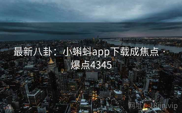 最新八卦:小蝌蚪app下载成焦点 · 爆点4345