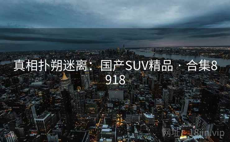 真相扑朔迷离：国产SUV精品 · 合集8918