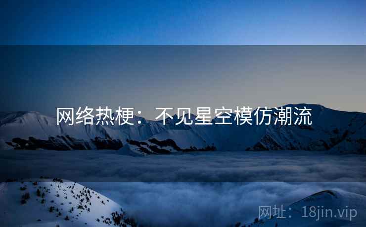 网络热梗:不见星空模仿潮流 网络热梗:不见星空模仿潮流