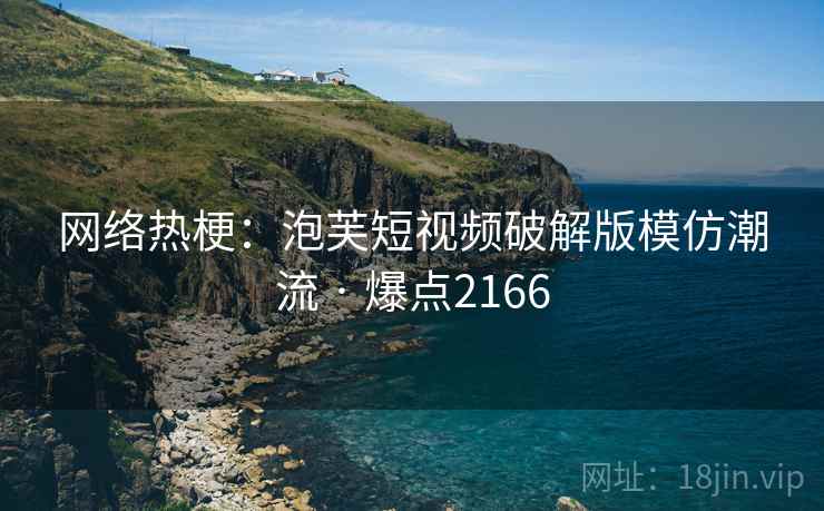 网络热梗：泡芙短视频破解版模仿潮流 · 爆点2166