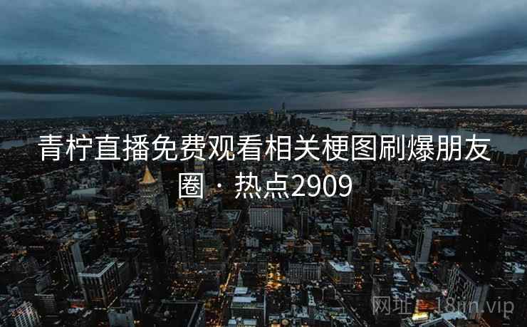 青柠直播免费观看相关梗图刷爆朋友圈 · 热点2909