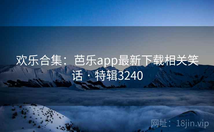 欢乐合集：芭乐app最新下载相关笑话 · 特辑3240