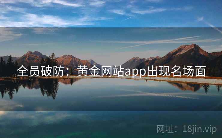 全员破防:黄金网站app出现名场面 全员破防:黄金网站app出现名场面