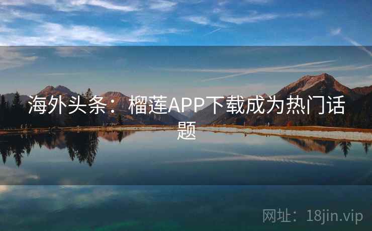 海外头条:榴莲APP下载成为热门话题 海外头条:榴莲APP下载成为热门话题