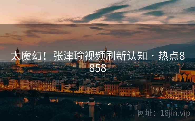 太魔幻!张津瑜视频刷新认知 · 热点8858 太魔幻!张津瑜视频刷新认知 · 热点8858