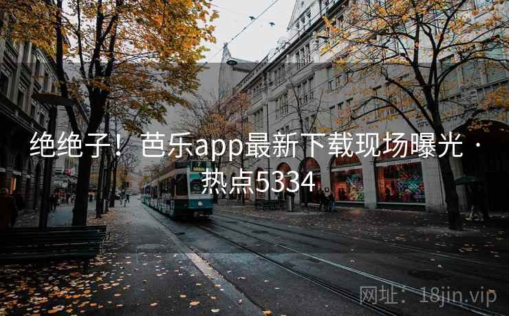 绝绝子!芭乐app最新下载现场曝光 · 热点5334 绝绝子!芭乐app最新下载现场曝光 · 热点5334