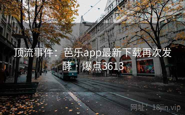 顶流事件:芭乐app最新下载再次发酵 · 爆点3613 顶流事件:芭乐app最新下载再次发酵 · 爆点3613