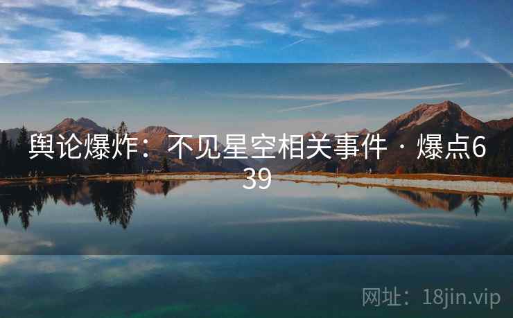 舆论爆炸：不见星空相关事件 · 爆点639
