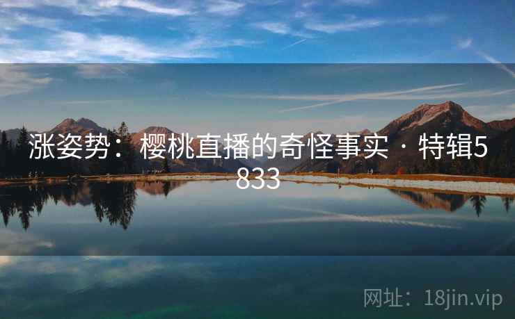 涨姿势:樱桃直播的奇怪事实 · 特辑5833 涨姿势:樱桃直播的奇怪事实 · 特辑5833