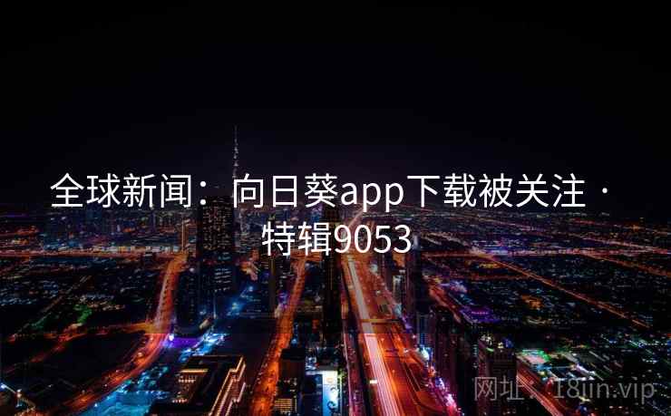 全球新闻：向日葵app下载被关注 · 特辑9053