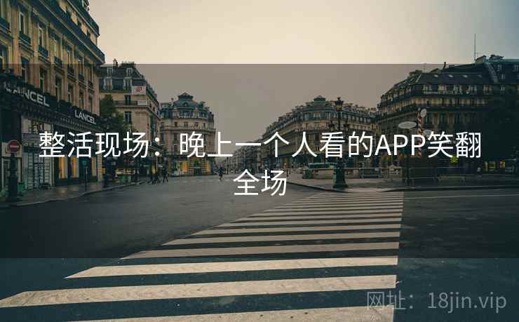 整活现场:晚上一个人看的APP笑翻全场 整活现场:晚上一个人看的APP笑翻全场