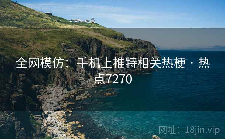 全网模仿:手机上推特相关热梗 · 热点7270 全网模仿:手机上推特相关热梗 · 热点7270