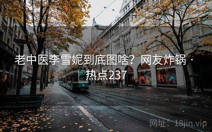老中医李雪妮到底图啥?网友炸锅 · 热点237 老中医李雪妮到底图啥?网友炸锅 · 热点237