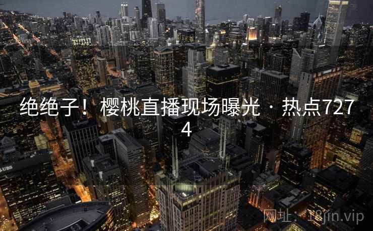 绝绝子！樱桃直播现场曝光 · 热点7274