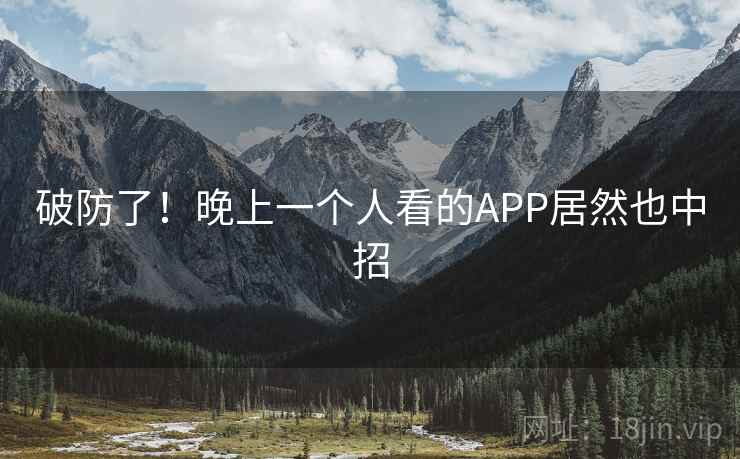 破防了！晚上一个人看的APP居然也中招