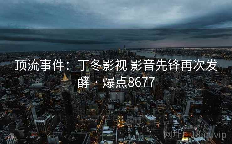顶流事件:丁冬影视 影音先锋再次发酵 · 爆点8677 顶流事件:丁冬影视 影音先锋再次发酵 · 爆点8677