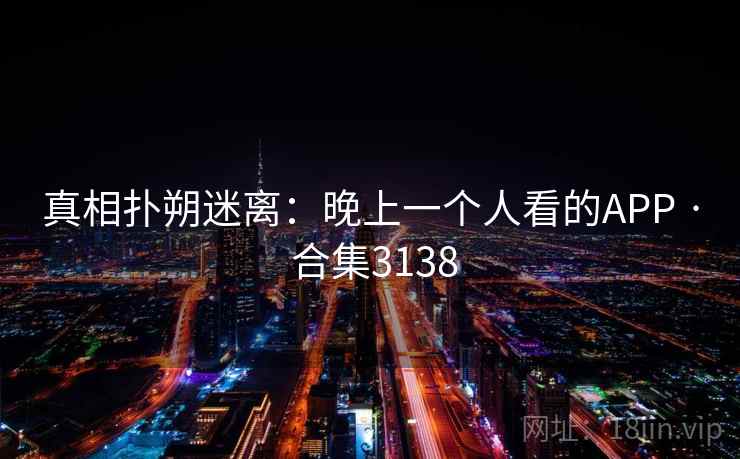 真相扑朔迷离：晚上一个人看的APP · 合集3138