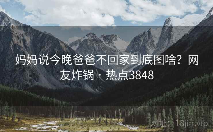 妈妈说今晚爸爸不回家到底图啥？网友炸锅 · 热点3848