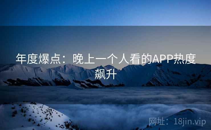 年度爆点:晚上一个人看的APP热度飙升 年度爆点:晚上一个人看的APP热度飙升
