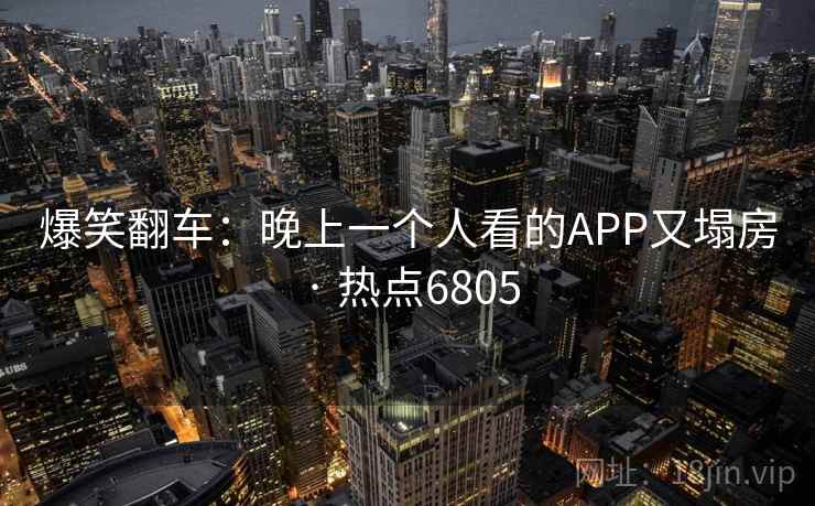 爆笑翻车：晚上一个人看的APP又塌房 · 热点6805