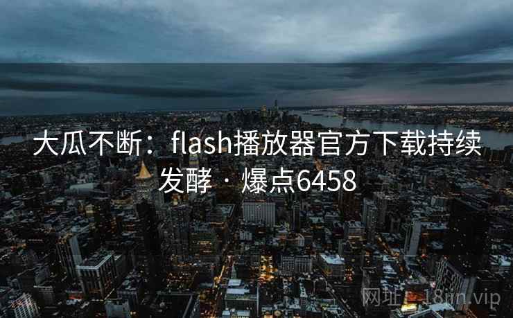 大瓜不断:flash播放器官方下载持续发酵 · 爆点6458 大瓜不断:flash播放器官方下载持续发酵 · 爆点6458