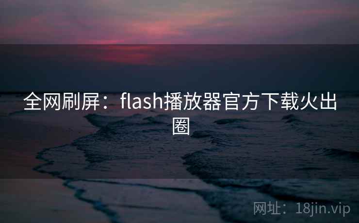 全网刷屏:flash播放器官方下载火出圈 全网刷屏:flash播放器官方下载火出圈