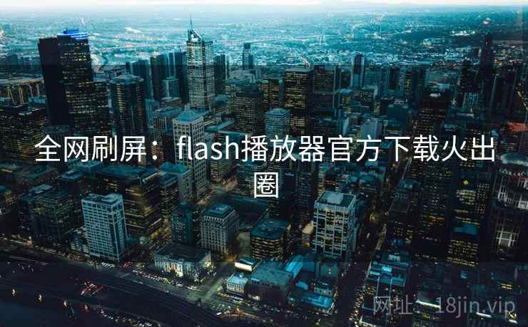 全网刷屏：flash播放器官方下载火出圈