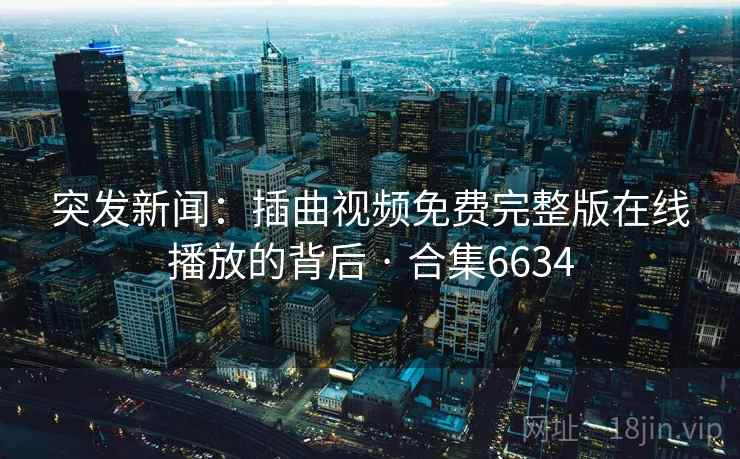 突发新闻：插曲视频免费完整版在线播放的背后 · 合集6634