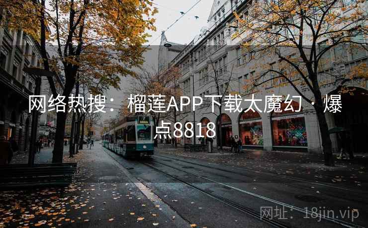 网络热搜:榴莲APP下载太魔幻 · 爆点8818 网络热搜:榴莲APP下载太魔幻 · 爆点8818