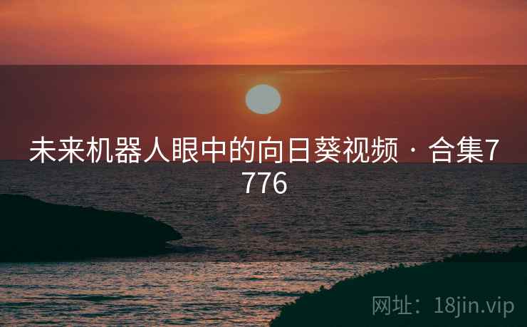 未来机器人眼中的向日葵视频 · 合集7776